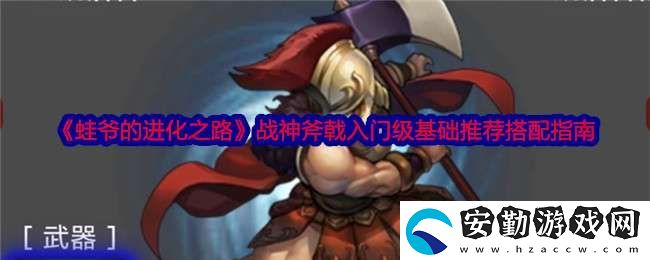 蛙爺?shù)倪M(jìn)化之路戰(zhàn)神斧戟入門級(jí)基礎(chǔ)推薦搭配指南