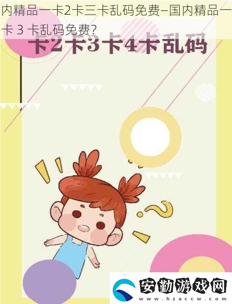 國內(nèi)精品一卡2卡三卡亂碼免費(fèi)—國內(nèi)精品一卡2卡3卡亂碼免費(fèi)