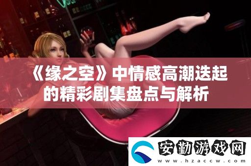 緣之空中情感高潮迭起的精彩劇集盤(pán)點(diǎn)與解析