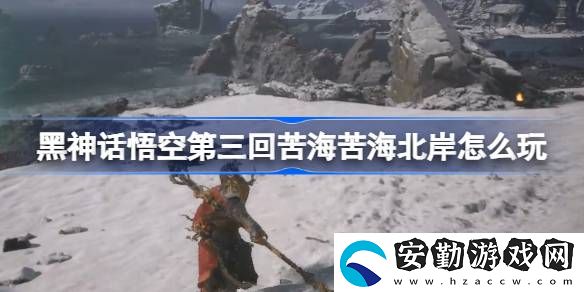 第三回苦?？嗪１卑锻娣?></p><h3>黑神話悟空第三回苦海苦海北岸怎么玩？</h3><p>第三回：苦?？嗪１卑豆ヂ?/p><p>1、龜將把你帶到苦海北岸，看到土地廟。</p><p style=
