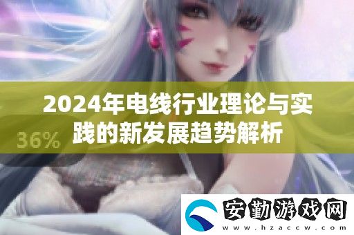 2024年電線行業(yè)理論與實踐的新發(fā)展趨勢解析
