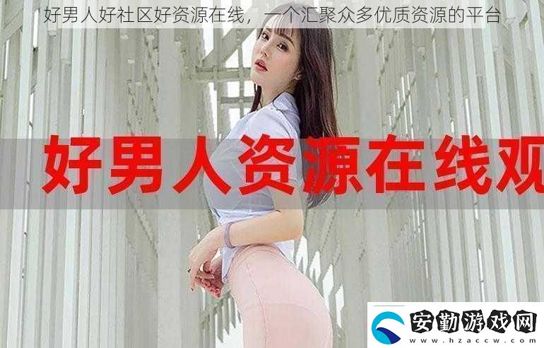 好男人好社區(qū)好資源在線一個匯聚眾多優(yōu)質資源的平臺