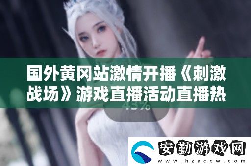 國外黃岡站激情開播刺激戰(zhàn)場游戲直播活動直播熱潮來襲