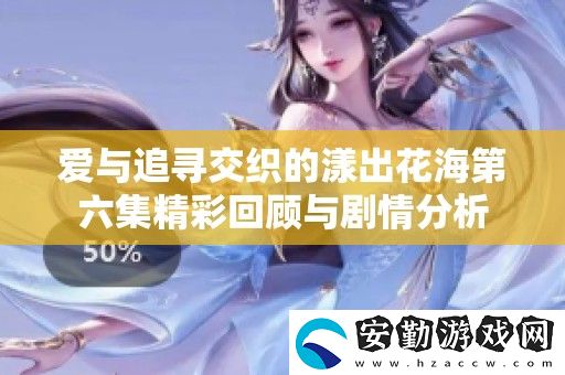 愛(ài)與追尋交織的漾出花海第六集精彩回顧與劇情分析
