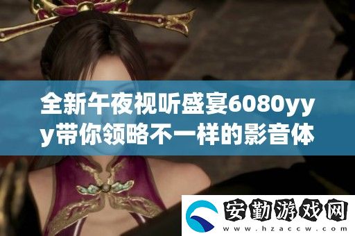 全新午夜視聽(tīng)盛宴6080yyy帶你領(lǐng)略不一樣的影音體驗(yàn)