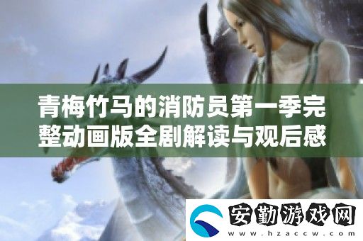 青梅竹**消防員第一季完整動(dòng)畫版全劇解讀與觀后感分享