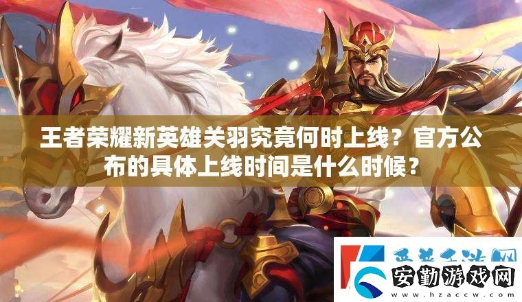 王者榮耀新英雄關(guān)羽究竟何時(shí)上線