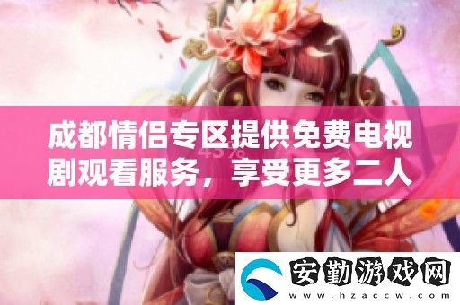 成都情侶專(zhuān)區(qū)提供免費(fèi)電視劇觀(guān)看服務(wù)