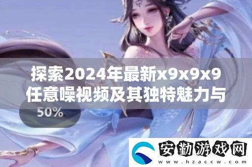 探索2024年最新x9x9x9任意噪視頻及其獨特魅力與應用解析