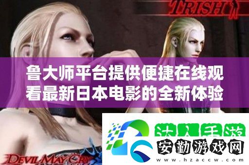魯大師平臺提供便捷在線觀看最新日本電影的全新體驗(yàn)
