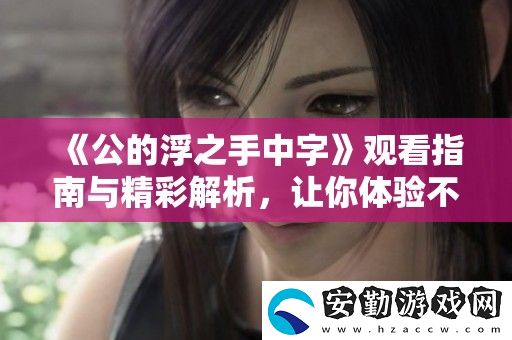公的浮之手中字觀看指南與精彩解析