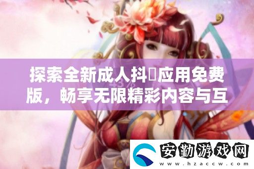 探索全新成人抖抈應(yīng)用免費(fèi)版