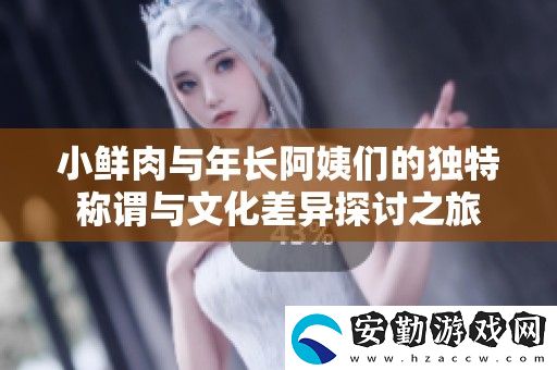 小鮮肉與年長阿姨們的獨特稱謂與文化差異探討之旅