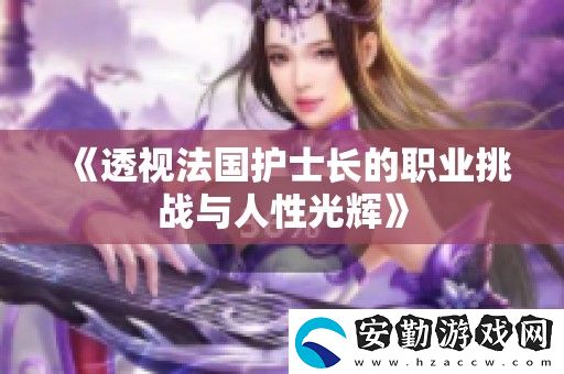 透視法國護(hù)士長的職業(yè)挑戰(zhàn)與人性光輝