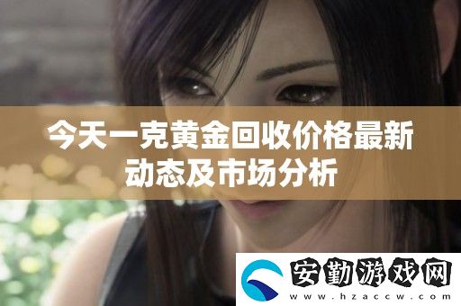 今天一克黃金回收價格最新動態(tài)及市場分析