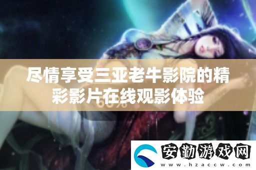 盡情享受三亞老牛影院的精彩影片在線觀影體驗(yàn)
