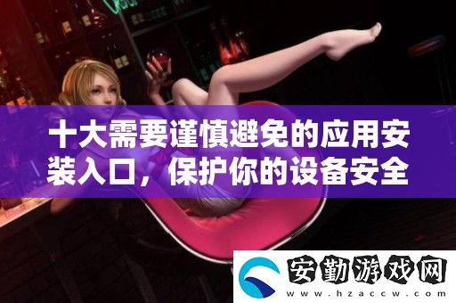 十大需要謹(jǐn)慎避免的應(yīng)用安裝入口