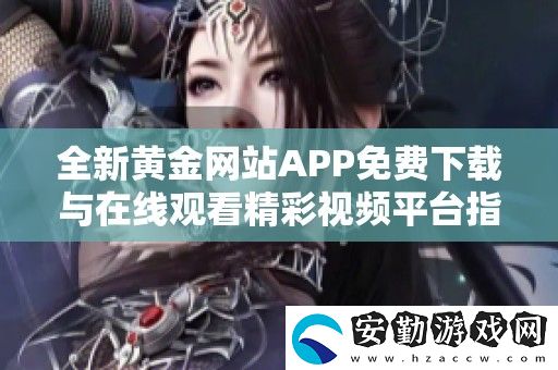 全新黃金站APP免費下載與在線觀看精彩視頻平臺指南