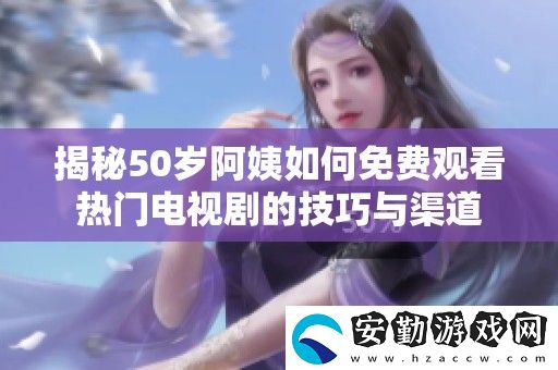 揭秘50歲阿姨如何免費觀看熱門電視劇的技巧與渠道