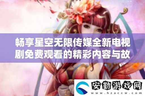 暢享星空無限傳媒全新電視劇免費觀看的精彩內(nèi)容與故事情節(jié)