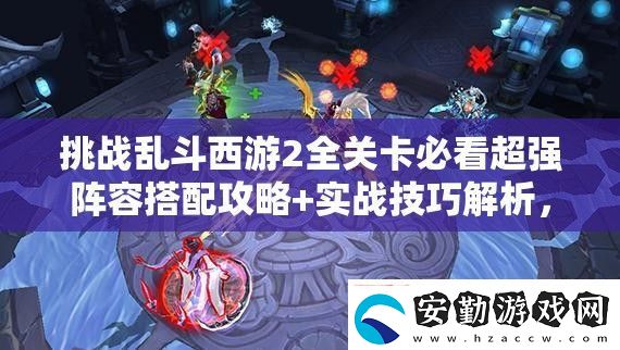 挑戰(zhàn)亂斗西游2全關卡必看超強陣容搭配攻略+實戰(zhàn)技巧解析教你如何制勝通關