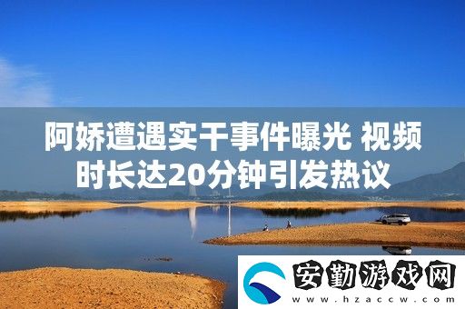 阿嬌遭遇實(shí)干事件曝光