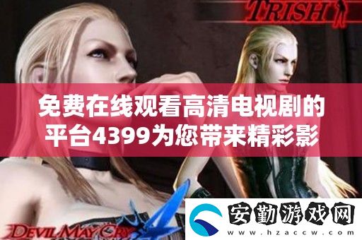 免費(fèi)在線觀看高清電視劇的平臺(tái)4399為您帶來(lái)精彩影視盛宴