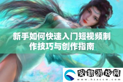 新手如何快速入門(mén)短視頻制作技巧與創(chuàng)作指南