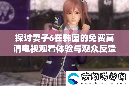 探討妻子6在韓國的免費高清電視觀看體驗與觀眾反饋