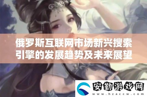 俄羅斯互聯(lián)市場新興搜索引擎的發(fā)展趨勢及未來展望