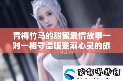 青梅竹**甜蜜愛情故事一對(duì)一相守溫暖寵溺心靈的旅程