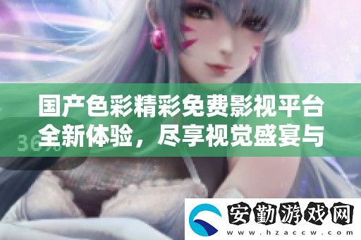 國(guó)產(chǎn)色彩精彩免費(fèi)影視平臺(tái)全新體驗(yàn)