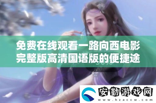 免費(fèi)在線觀看一路向西電影完整版高清國(guó)語(yǔ)版的便捷途徑分享