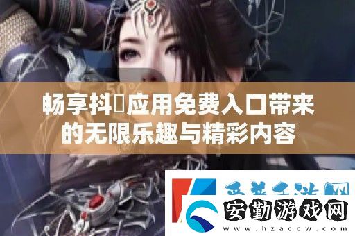 暢享抖抈應用免費入口帶來的無限樂趣與精彩內容