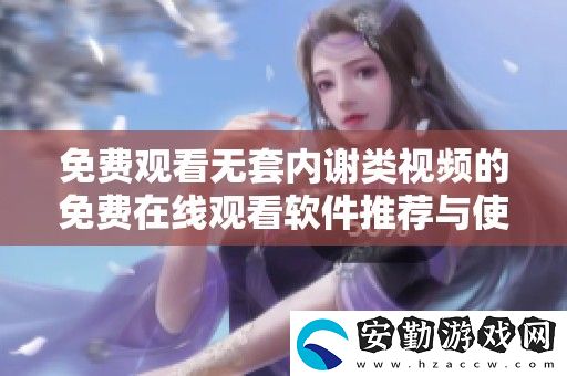 免費(fèi)觀看無(wú)套內(nèi)謝類視頻的免費(fèi)在線觀看軟件推薦與使用指南