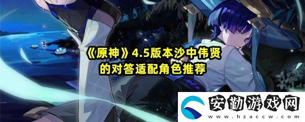原神4.5沙中偉賢的對(duì)答適配哪些角色