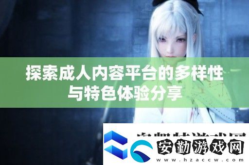 探索成人內(nèi)容平臺的多樣性與特色體驗分享